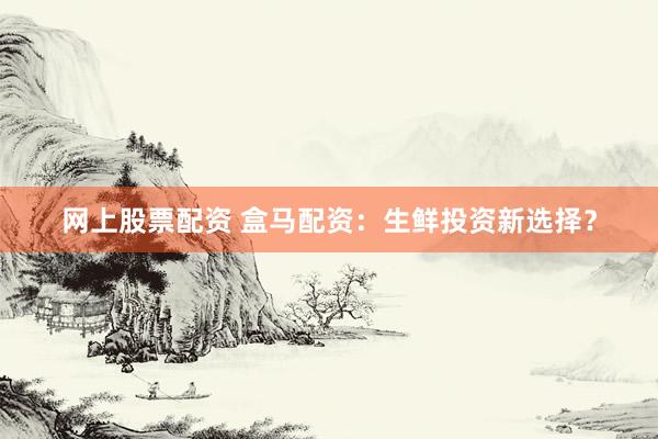 网上股票配资 盒马配资：生鲜投资新选择？