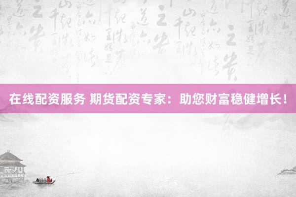 在线配资服务 期货配资专家：助您财富稳健增长！