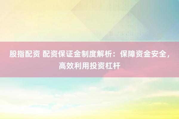 股指配资 配资保证金制度解析：保障资金安全，高效利用投资杠杆
