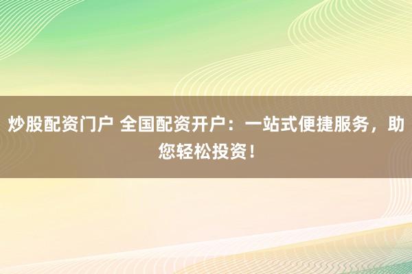 炒股配资门户 全国配资开户：一站式便捷服务，助您轻松投资！
