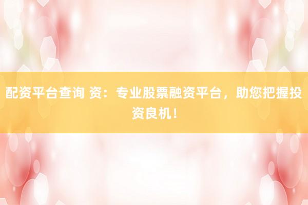 配资平台查询 资：专业股票融资平台，助您把握投资良机！