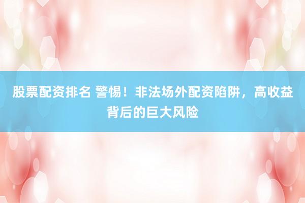 股票配资排名 警惕！非法场外配资陷阱，高收益背后的巨大风险