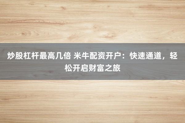 炒股杠杆最高几倍 米牛配资开户：快速通道，轻松开启财富之旅