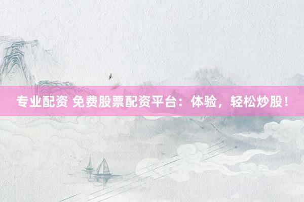 专业配资 免费股票配资平台：体验，轻松炒股！