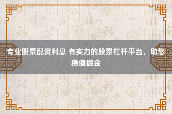 专业股票配资利息 有实力的股票杠杆平台，助您稳健掘金