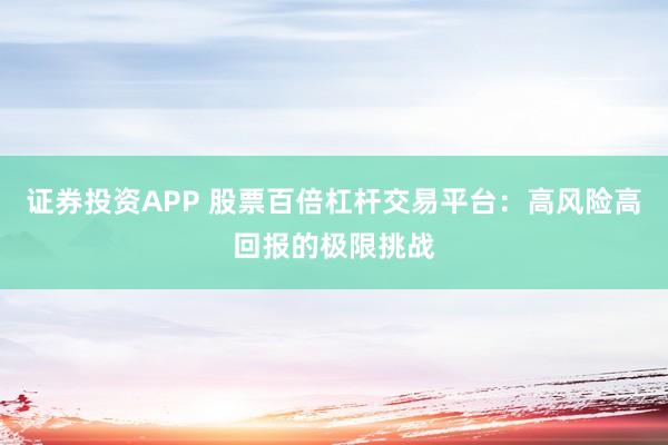 证券投资APP 股票百倍杠杆交易平台：高风险高回报的极限挑战