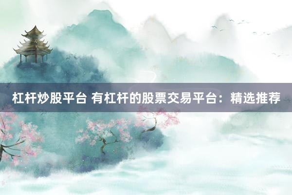 杠杆炒股平台 有杠杆的股票交易平台：精选推荐