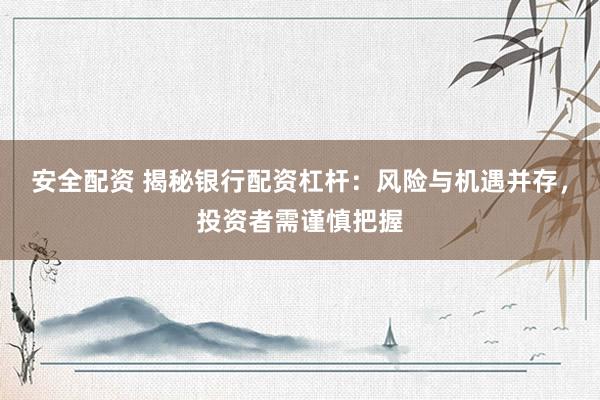 安全配资 揭秘银行配资杠杆：风险与机遇并存，投资者需谨慎把握