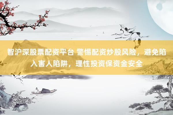 智沪深股票配资平台 警惕配资炒股风险，避免陷入害人陷阱，理性投资保资金安全