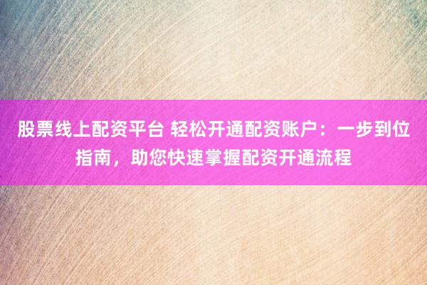 股票线上配资平台 轻松开通配资账户：一步到位指南，助您快速掌握配资开通流程