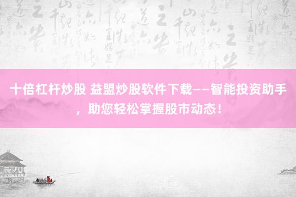 十倍杠杆炒股 益盟炒股软件下载——智能投资助手，助您轻松掌握股市动态！