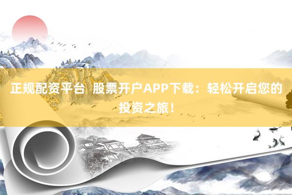 正规配资平台  股票开户APP下载：轻松开启您的投资之旅！
