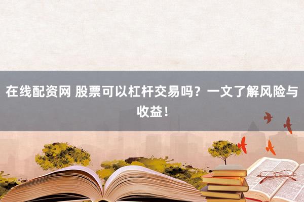 在线配资网 股票可以杠杆交易吗？一文了解风险与收益！