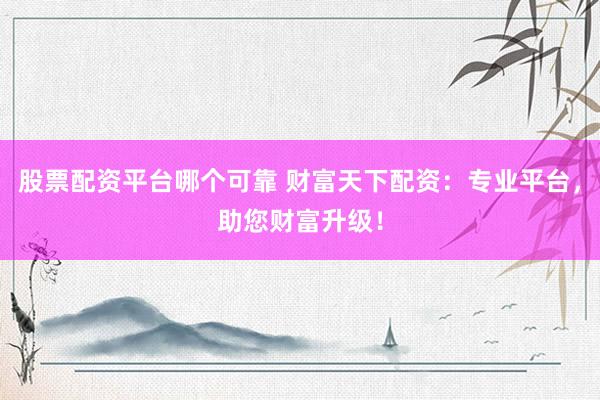 股票配资平台哪个可靠 财富天下配资：专业平台，助您财富升级！