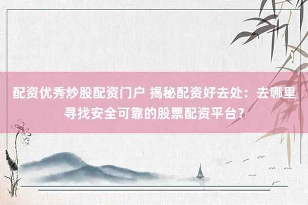 配资优秀炒股配资门户 揭秘配资好去处：去哪里寻找安全可靠的股票配资平台？