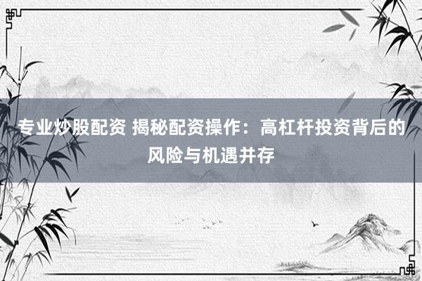 专业炒股配资 揭秘配资操作：高杠杆投资背后的风险与机遇并存