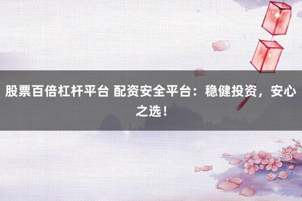 股票百倍杠杆平台 配资安全平台：稳健投资，安心之选！