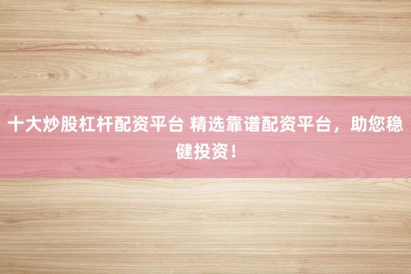 十大炒股杠杆配资平台 精选靠谱配资平台，助您稳健投资！