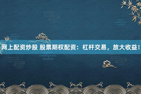 网上配资炒股 股票期权配资：杠杆交易，放大收益！