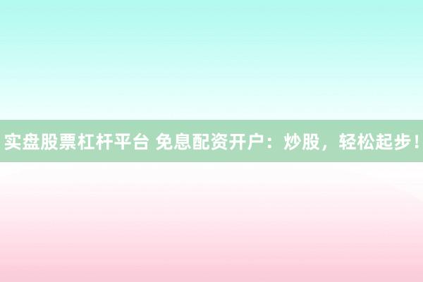 实盘股票杠杆平台 免息配资开户：炒股，轻松起步！