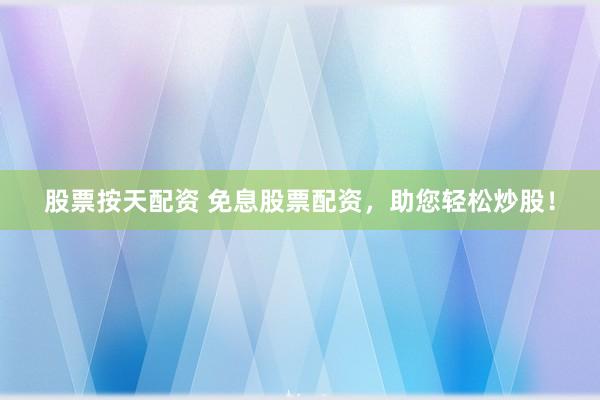 股票按天配资 免息股票配资，助您轻松炒股！