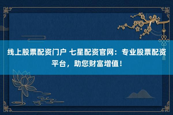 线上股票配资门户 七星配资官网：专业股票配资平台，助您财富增值！