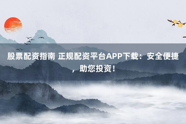 股票配资指南 正规配资平台APP下载：安全便捷，助您投资！