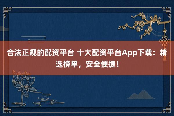 合法正规的配资平台 十大配资平台App下载：精选榜单，安全便捷！