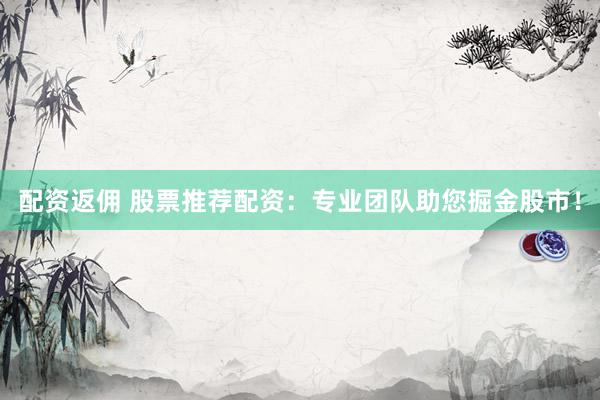 配资返佣 股票推荐配资：专业团队助您掘金股市！