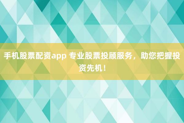 手机股票配资app 专业股票投顾服务，助您把握投资先机！