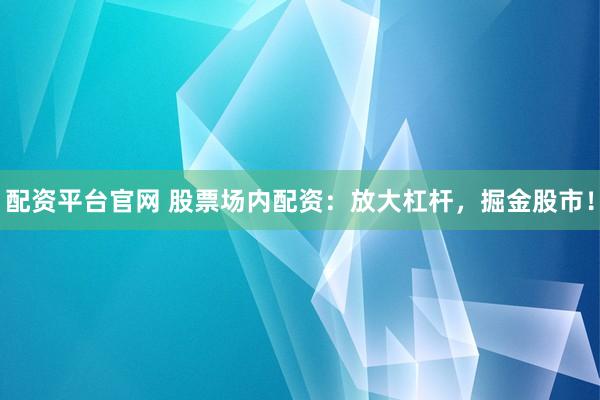 配资平台官网 股票场内配资：放大杠杆，掘金股市！