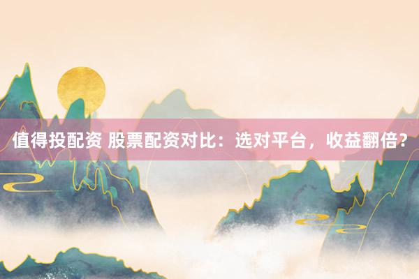值得投配资 股票配资对比：选对平台，收益翻倍？