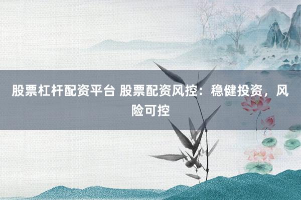 股票杠杆配资平台 股票配资风控：稳健投资，风险可控