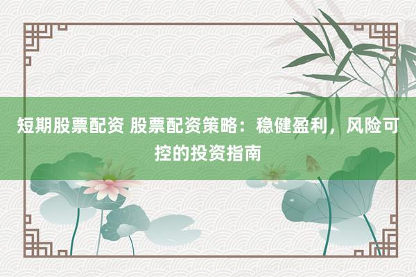 短期股票配资 股票配资策略：稳健盈利，风险可控的投资指南