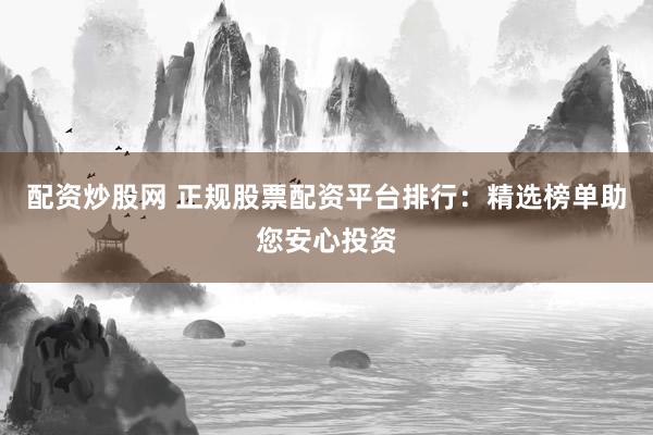 配资炒股网 正规股票配资平台排行：精选榜单助您安心投资