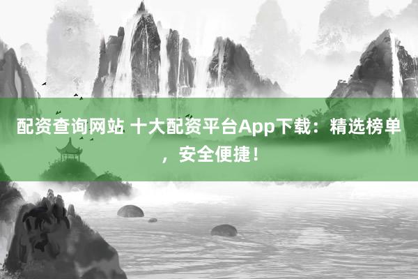 配资查询网站 十大配资平台App下载：精选榜单，安全便捷！