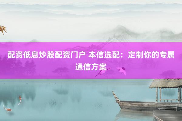 配资低息炒股配资门户 本信选配：定制你的专属通信方案