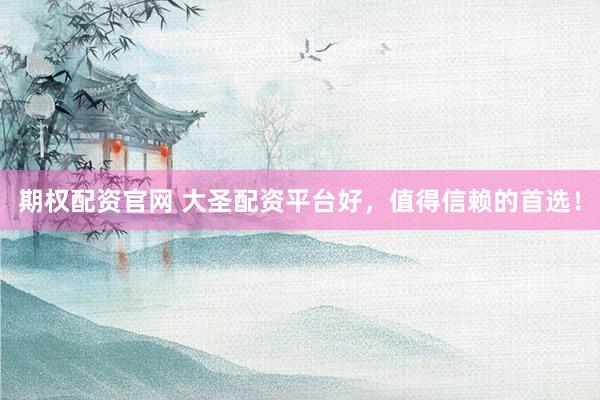 期权配资官网 大圣配资平台好，值得信赖的首选！