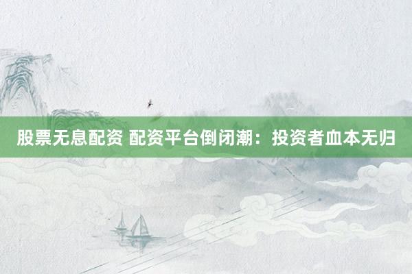 股票无息配资 配资平台倒闭潮：投资者血本无归