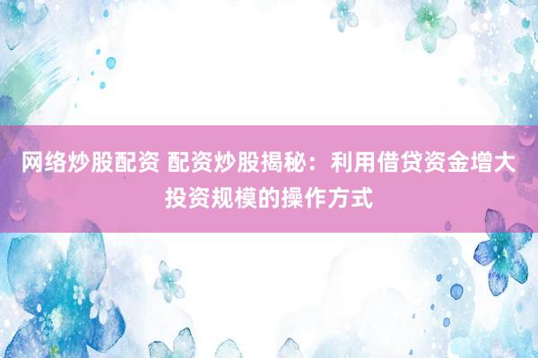网络炒股配资 配资炒股揭秘：利用借贷资金增大投资规模的操作方式