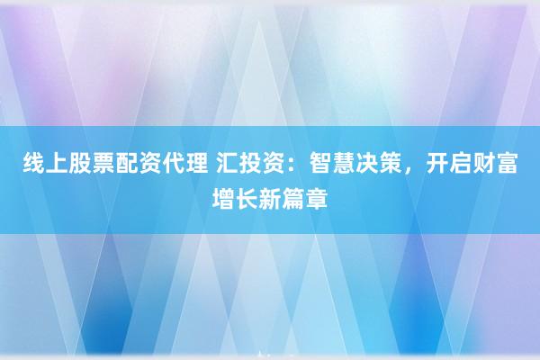 线上股票配资代理 汇投资：智慧决策，开启财富增长新篇章