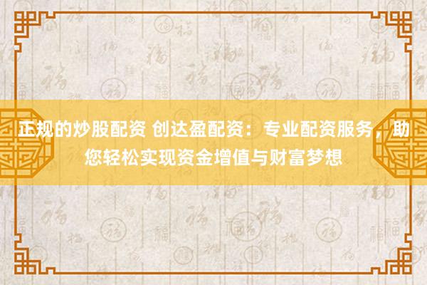 正规的炒股配资 创达盈配资：专业配资服务，助您轻松实现资金增值与财富梦想