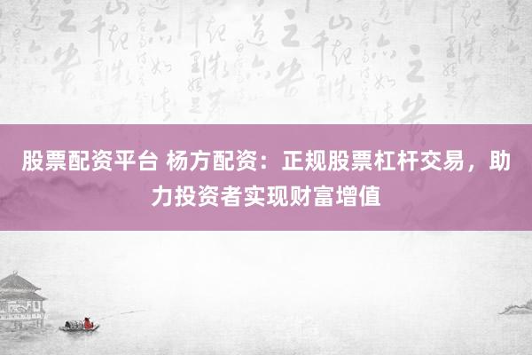 股票配资平台 杨方配资：正规股票杠杆交易，助力投资者实现财富增值