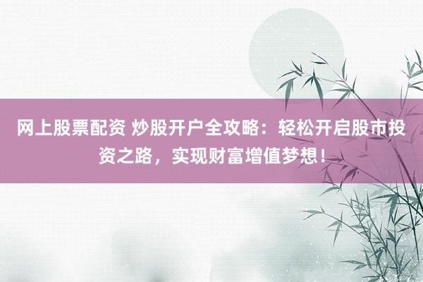 网上股票配资 炒股开户全攻略：轻松开启股市投资之路，实现财富增值梦想！