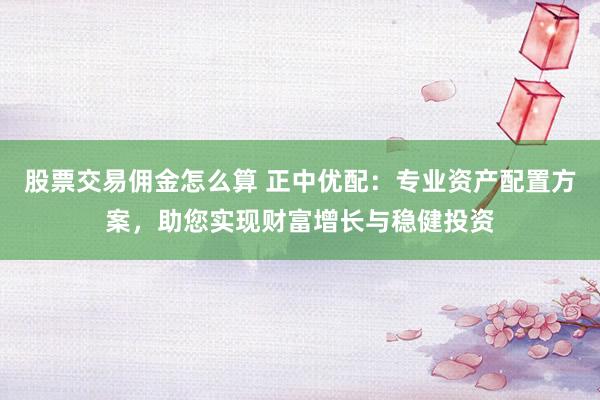 股票交易佣金怎么算 正中优配：专业资产配置方案，助您实现财富增长与稳健投资