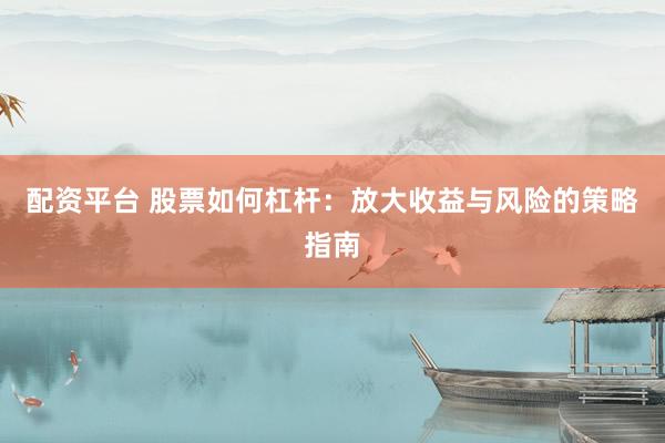 配资平台 股票如何杠杆：放大收益与风险的策略指南