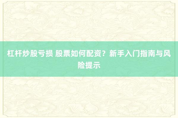 杠杆炒股亏损 股票如何配资？新手入门指南与风险提示
