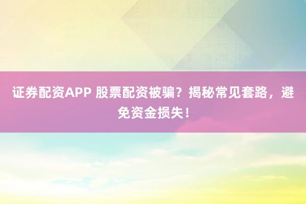 证券配资APP 股票配资被骗？揭秘常见套路，避免资金损失！