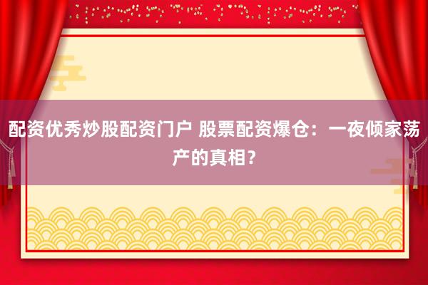 配资优秀炒股配资门户 股票配资爆仓：一夜倾家荡产的真相？