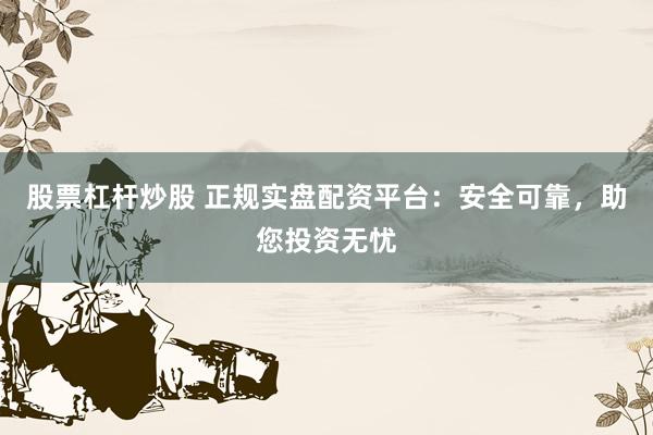 股票杠杆炒股 正规实盘配资平台：安全可靠，助您投资无忧